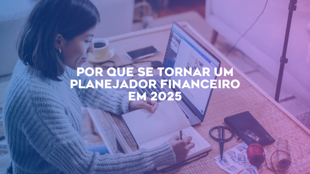 Por que um Assessor ou Consultor de Investimentos Deveria se Tornar um Planejador Financeiro em 2025