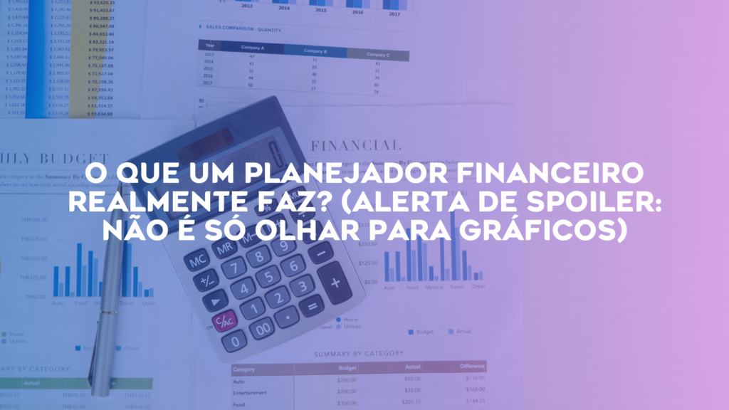 O que um Planejador Financeiro Realmente Faz? (Alerta de spoiler: não é só olhar para gráficos)
