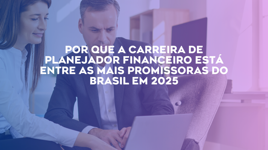 Por que a Carreira de Planejador Financeiro Está Entre as Mais Promissoras do Brasil em 2025