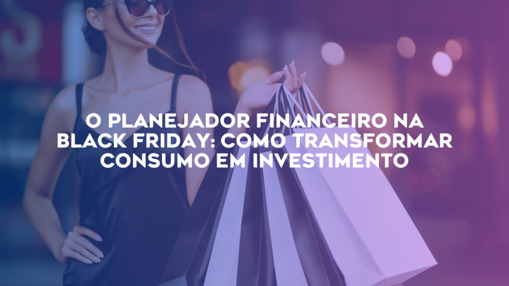 O Planejador Financeiro na Black Friday: Como Transformar Consumo em Investimento