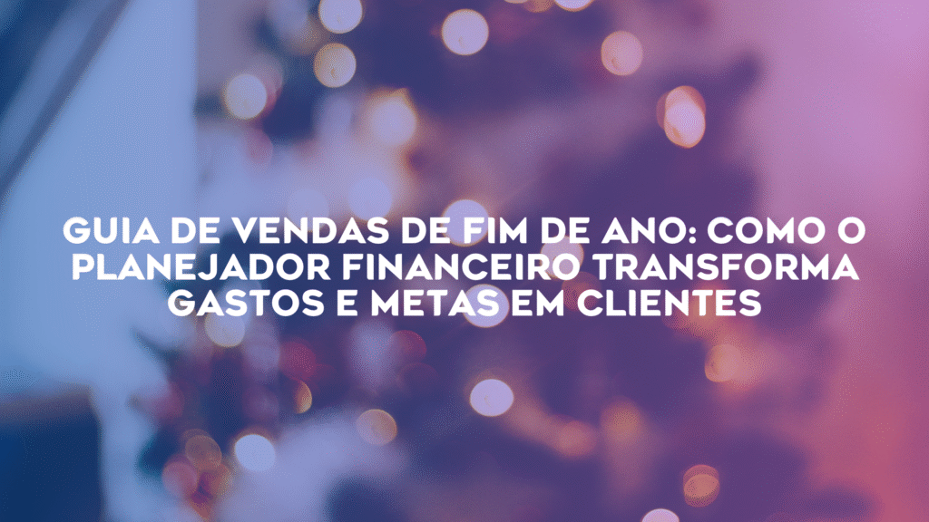 Guia de Vendas de Fim de Ano: Como o Planejador Financeiro Transforma Gastos e Metas em Clientes​